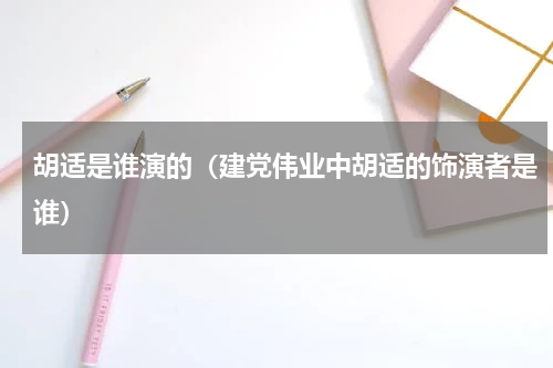胡适是谁演的（建党伟业中胡适的饰演者是谁）