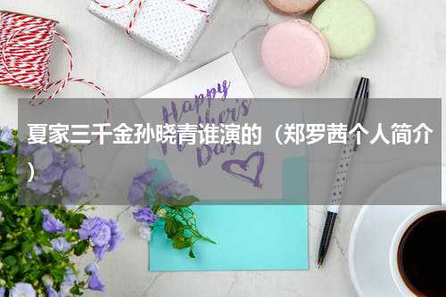夏家三千金孙晓青谁演的（郑罗茜个人简介）