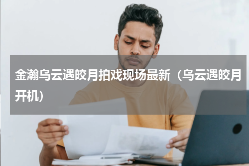 金瀚乌云遇皎月拍戏现场最新（乌云遇皎月开机）