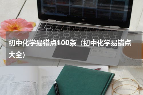 初中化学易错点100条（初中化学易错点大全）