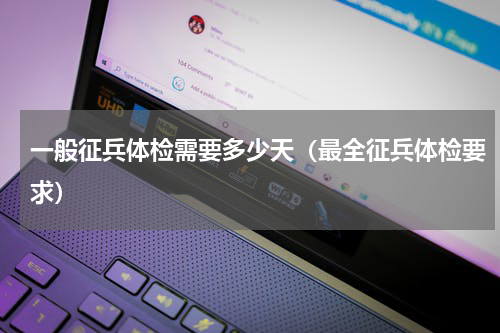一般征兵体检需要多少天（最全征兵体检要求）