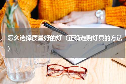 怎么选择质量好的灯（正确选购灯具的方法）