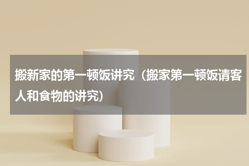 搬新家的第一顿饭讲究（搬家第一顿饭请客人和食物的讲究）