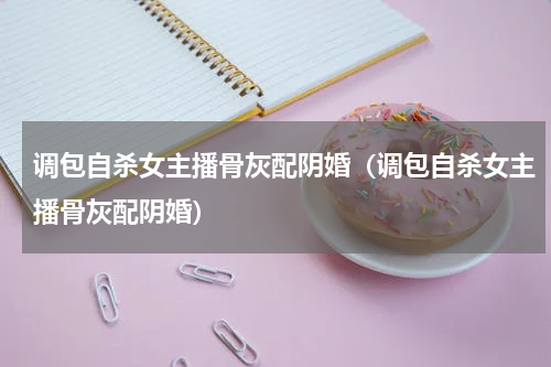调包自杀女主播骨灰配阴婚（调包自杀女主播骨灰配阴婚）