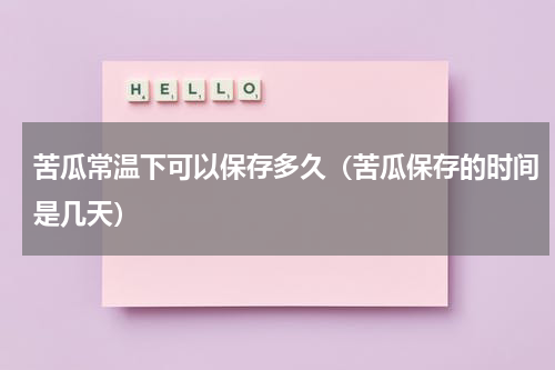 苦瓜常温下可以保存多久（苦瓜保存的时间是几天）