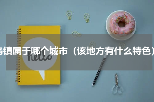 乌镇属于哪个城市（该地方有什么特色）