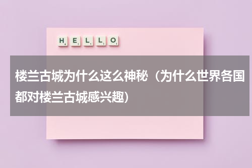 楼兰古城为什么这么神秘（为什么世界各国都对楼兰古城感兴趣）