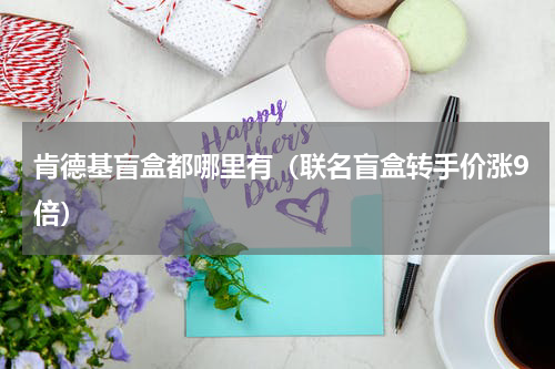 肯德基盲盒都哪里有（联名盲盒转手价涨9倍）