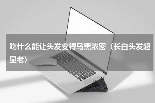吃什么能让头发变得乌黑浓密（长白头发超显老）