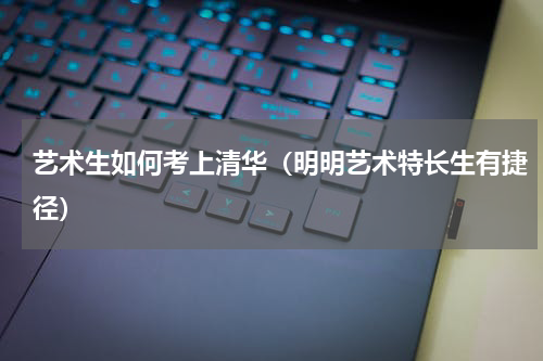 艺术生如何考上清华（明明艺术特长生有捷径）