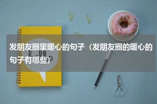 发朋友圈里暖心的句子（发朋友圈的暖心的句子有哪些）