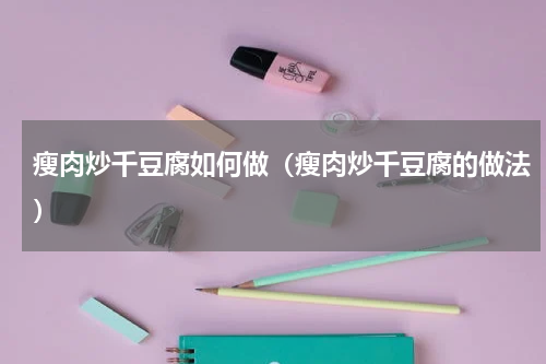 瘦肉炒千豆腐如何做（瘦肉炒千豆腐的做法）