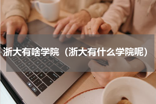浙大有啥学院（浙大有什么学院呢）