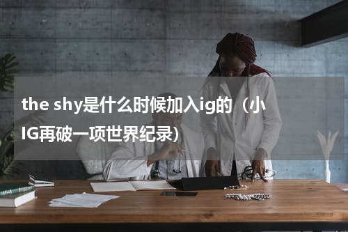 the shy是什么时候加入ig的（小IG再破一项世界纪录）