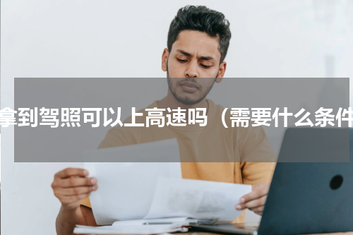 刚拿到驾照可以上高速吗（需要什么条件）