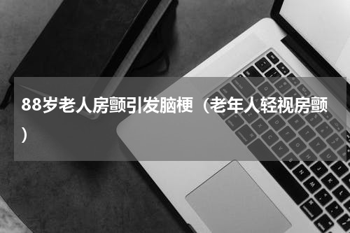 88岁老人房颤引发脑梗（老年人轻视房颤）
