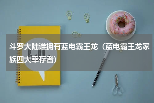 斗罗大陆谁拥有蓝电霸王龙（蓝电霸王龙家族四大幸存者）