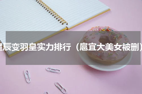 星辰变羽皇实力排行（扈宜大美女被删）