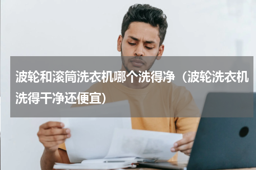 波轮和滚筒洗衣机哪个洗得净（波轮洗衣机洗得干净还便宜）