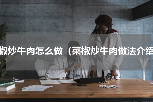 菜椒炒牛肉怎么做（菜椒炒牛肉做法介绍）