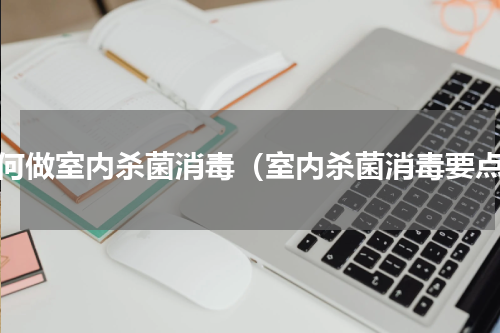 如何做室内杀菌消毒（室内杀菌消毒要点）