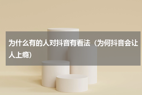 为什么有的人对抖音有看法（为何抖音会让人上瘾）