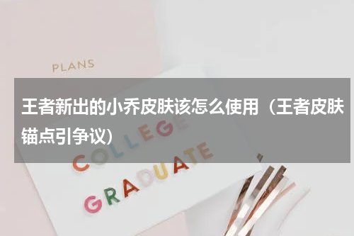 王者新出的小乔皮肤该怎么使用（王者皮肤锚点引争议）