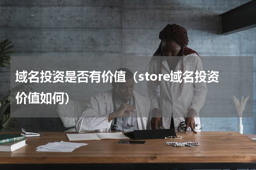 域名投资是否有价值（store域名投资价值如何）