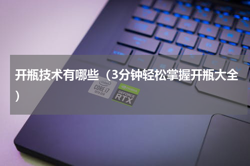 开瓶技术有哪些（3分钟轻松掌握开瓶大全）