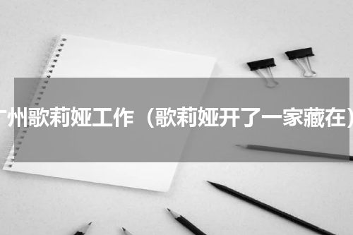 广州歌莉娅工作（歌莉娅开了一家藏在）