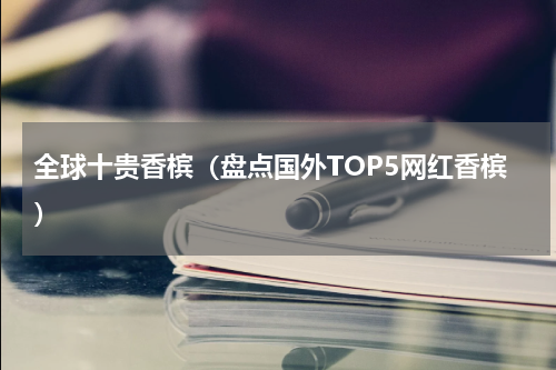 全球十贵香槟（盘点国外TOP5网红香槟）