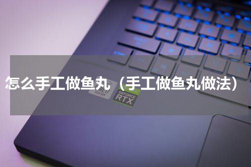 怎么手工做鱼丸（手工做鱼丸做法）