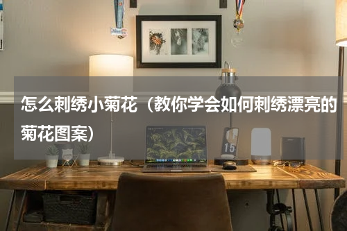 怎么刺绣小菊花（教你学会如何刺绣漂亮的菊花图案）