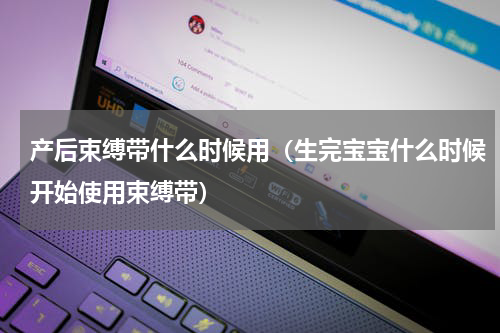 产后束缚带什么时候用（生完宝宝什么时候开始使用束缚带）