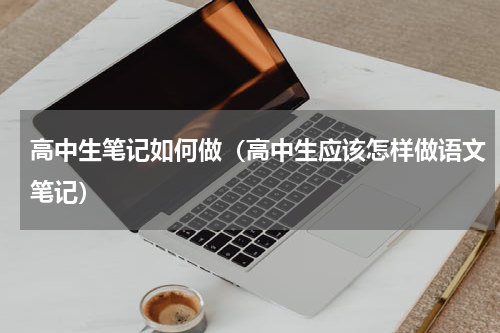 高中生笔记如何做（高中生应该怎样做语文笔记）