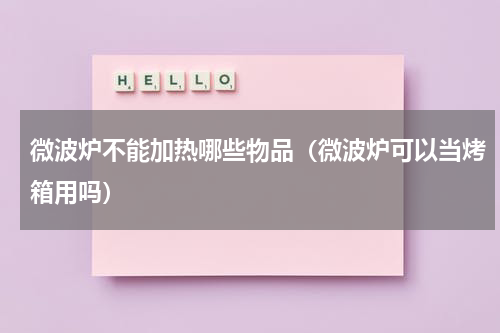 微波炉不能加热哪些物品（微波炉可以当烤箱用吗）
