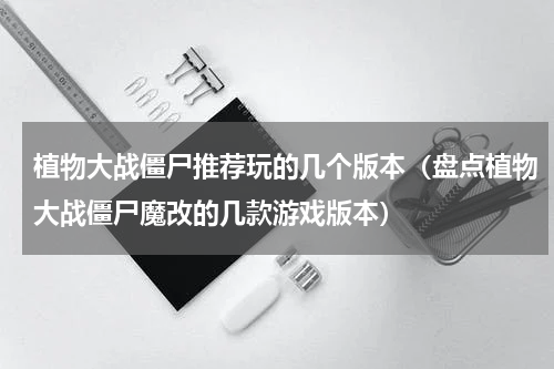 植物大战僵尸推荐玩的几个版本（盘点植物大战僵尸魔改的几款游戏版本）