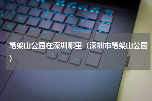 笔架山公园在深圳哪里（深圳市笔架山公园）