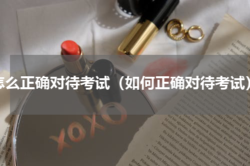 怎么正确对待考试（如何正确对待考试）