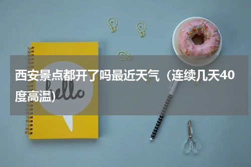 西安景点都开了吗最近天气（连续几天40度高温）