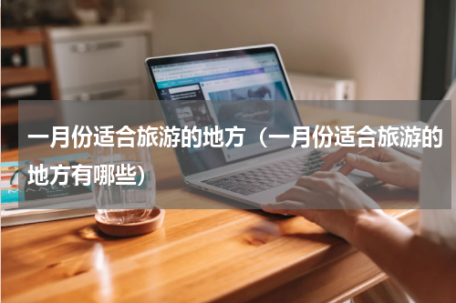 一月份适合旅游的地方（一月份适合旅游的地方有哪些）