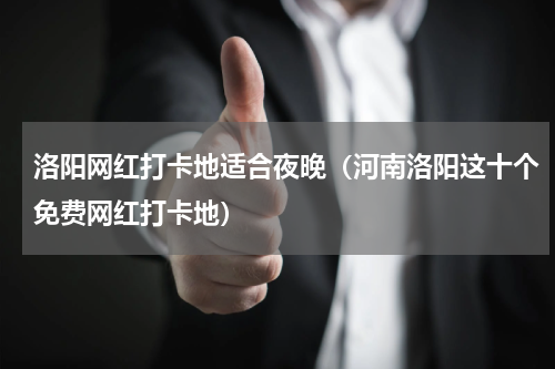 洛阳网红打卡地适合夜晚（河南洛阳这十个免费网红打卡地）