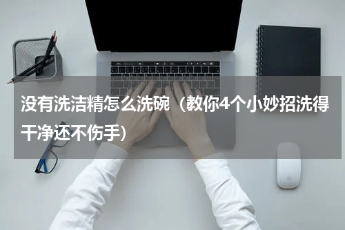 没有洗洁精怎么洗碗（教你4个小妙招洗得干净还不伤手）