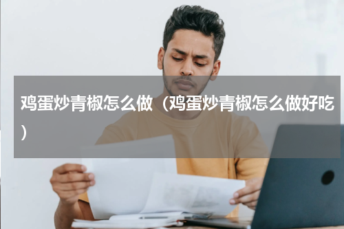鸡蛋炒青椒怎么做（鸡蛋炒青椒怎么做好吃）