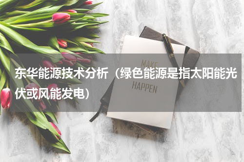 东华能源技术分析（绿色能源是指太阳能光伏或风能发电）