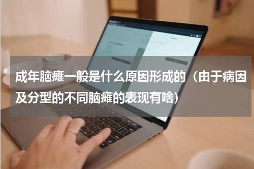 成年脑瘫一般是什么原因形成的（由于病因及分型的不同脑瘫的表现有啥）