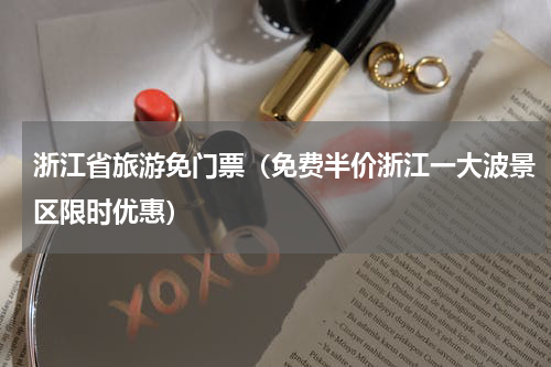 浙江省旅游免门票（免费半价浙江一大波景区限时优惠）