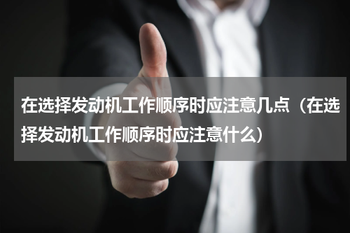 在选择发动机工作顺序时应注意几点（在选择发动机工作顺序时应注意什么）