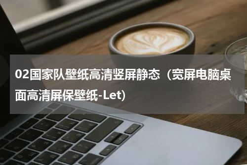 02国家队壁纸高清竖屏静态（宽屏电脑桌面高清屏保壁纸-Let）
