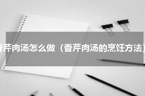 香芹肉汤怎么做（香芹肉汤的烹饪方法）